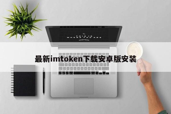 imtoken官网下载地址_安卓下载imtoken ·(中国)官方网站_imtoken安卓版本下载